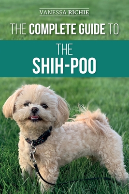 The Complete Guide to the Shih-Poo: Finding, Raising, Training, Feeding, Socializing, and Loving Your New Shih-Poo Puppy - Richie, Vanessa