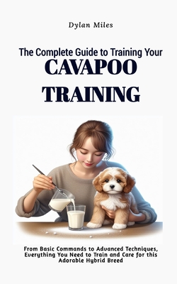 The Complete Guide to Training Your Cavapoo Companion: From Basic Commands to Advanced Techniques, Everything You Need to Train and Care for this Adorable Hybrid Breed - Miles, Dylan