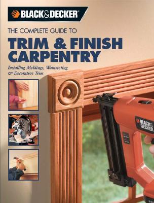 The Complete Guide to Trim & Finish Carpentry: Installing Moldings, Wainscoting & Decorative Trim - Black & Decker Corporation (Creator)
