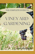 The Complete Guide to Vineyard Gardening: The Step by Step Guide To Starting A Vineyard