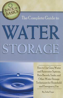 The Complete Guide to Water Storage: How to Use Gray Water and Rainwater Systems, Rain Barrels, Tanks, and Other Water Storage Techniques for Household and Emergency Use - Fryer, Julie