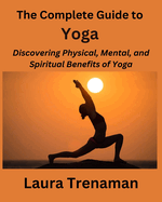 The Complete Guide to Yoga: Discovering Physical, Mental, and Spiritual Benefits of Yoga