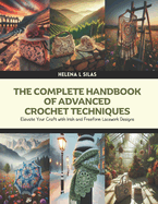 The Complete Handbook of Advanced Crochet Techniques: Elevate Your Craft with Irish and Freeform Lacework Designs