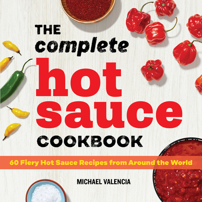 The Complete Hot Sauce Cookbook: 60 Fiery Hot Sauce Recipes from Around the World - Valencia, Michael