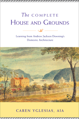 The Complete House and Grounds: Learning from A.J. Downing's Domestic Architecture - Yglesias, Caren