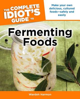 The Complete Idiot's Guide to Fermenting Foods: Make Your Own Delicious, Cultured Foods Safely and Easily - Harmon, Wardeh