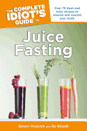 The Complete Idiot's Guide to Juice Fasting: Over 75 Fresh and Tasty Recipes to Cleanse and Nourish Your Body