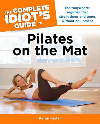 The Complete Idiot's Guide to Pilates on the Mat - Karter, Karon
