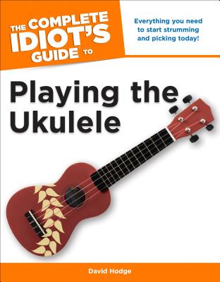 The Complete Idiot's Guide To Playing The Ukulele: Everything You Need to Start Strumming and Picking Today! - Hodge, David