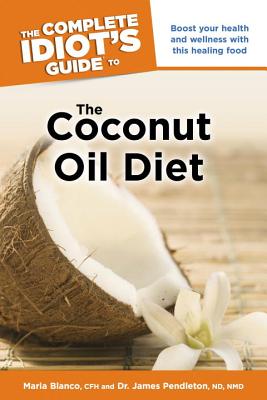 The Complete Idiot's Guide to the Coconut Oil Diet: Boost Your Health and Wellness with This Healing Food - Blanco Cfh, Maria, and Pendleton, James, Dr.