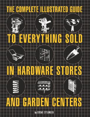 The Complete Illustrated Guide to Everything Sold in Hardware Stores and Garden Centers: Except the Plants - Ettlinger, Steve
