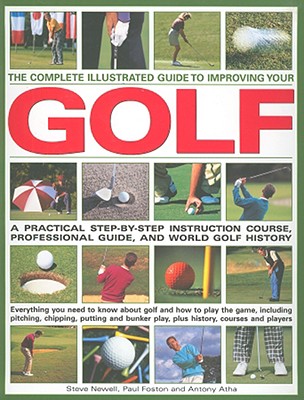 The Complete Illustrated Guide to Improving Your Golf: A Practical Step-By-Step Instruction Course, Professional Guide, and World Golf History - Newell, Steve, and Foston, Paul, and Atha, Antony