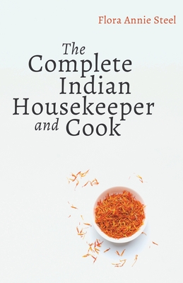 The Complete Indian Housekeeper and Cook: Giving Duties of Mistress and Servants the General Management of the House and Practical Recipes for Cooking in All its Branches - Steel, Flora Annie, and Gardiner, Grace