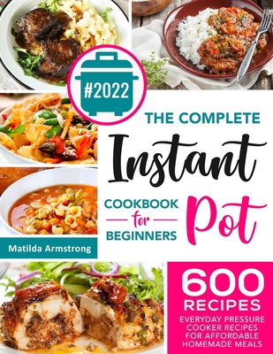 The Complete Instant Pot Cookbook For Beginners: 600 Everyday Pressure Cooker Recipes For Affordable Homemade Meals - Armstrong, Matilda