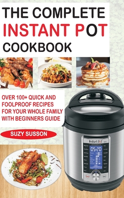 The Complete Instant Pot Cookbook: Over 100+ Quick & Foolproof Recipes for Your Whole Family with Beginners Guide - Susson, Suzy