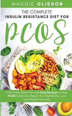 The Complete Insulin Resistance Diet for PCOS: A No-Stress Meal Plan with Easy Recipes to Stop PCOS Symptoms, Repair Your Metabolism, and Lose Weight Naturally - Glisson, Maggie