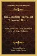 The Complete Journal Of Townsend Harris: First American Consul General And Minister To Japan