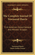 The Complete Journal of Townsend Harris: First American Consul General and Minister to Japan