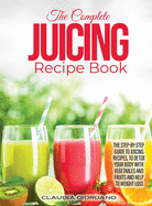 The Complete Juicing Recipe Book: The Step-by-Step Guide to Juicing Recipes, to Detox Your Body with Vegetables and Fruits and Help to Weight Loss