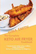 The Complete Keto Air Fryer Cookbook: A Comprehensive Guide To Easy To Make, Healthy And Delicious Air Fryer Low Carb Recipes For Weight Loss