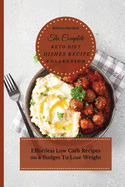 The Complete Keto Diet Dishes Recipe Collection: Effortless Low Carb Recipes on a Budget To Lose Weight