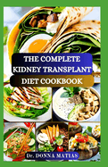 The Complete Kidney Transplant Diet Cookbook: A Flavorful Guide to Nourishing Your Well-Being Post Transplant, to Manage and Improve Renal Functions and to Prevent Complications