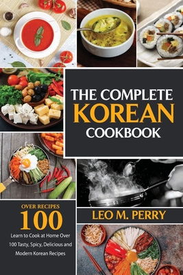 The Complete Korean Cookbook: Learn to Cook at Home Over 100 Tasty, Spicy, Delicious and Modern Korean Recipes - Perry, Leo