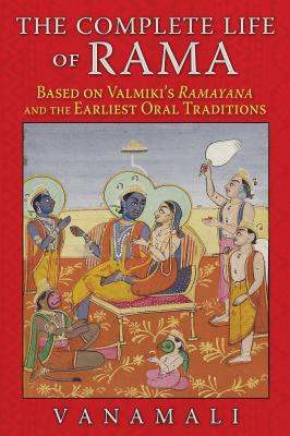 The Complete Life of Rama: Based on Valmiki's Ramayana and the Earliest Oral Traditions - Vanamali