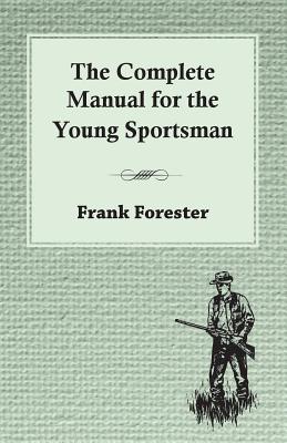 The Complete Manual For The Young Sportsman - Forester, Frank