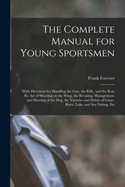 The Complete Manual for Young Sportsmen: With Directions for Handling the gun, the Rifle, and the rod, the art of Shooting on the Wing, the Breaking, Management, and Hunting of the dog, the Varieties and Habits of Game, River, Lake, and sea Fishing, Etc