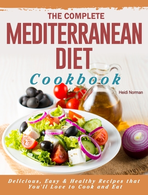 The Complete Mediterranean Diet Cookbook: Delicious, Easy & Healthy Recipes that You'll Love to Cook and Eat - Norman, Heidi