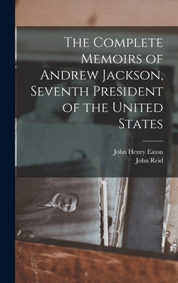 The Complete Memoirs of Andrew Jackson, Seventh President of the United States - Eaton, John Henry, and Reid, John D 1816 [From Old Catalog] (Creator)