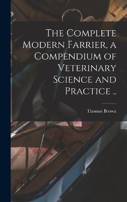 The Complete Modern Farrier, a Compendium of Veterinary Science and Practice .. - Brown, Thomas