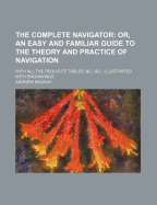 The Complete Navigator; Or, an Easy and Familiar Guide to the Theory and Practice of Navigation. with All the Requisite Tables, &C., &C., Illustrated - MacKay, Andrew