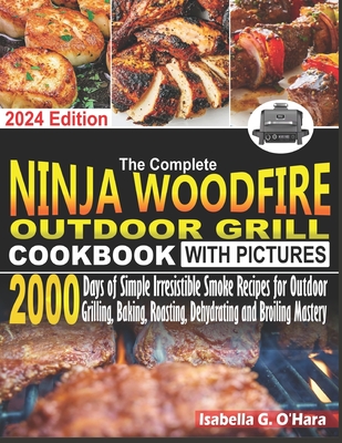 The Complete Ninja Woodfire Outdoor Cookbook With Pictures: 2000 Days Of Simple Irresistible Smoke Recipes For Outdoor Grilling, Baking, Roasting, Dehydrating And Broiling Mastery - G O'Hara, Isabella