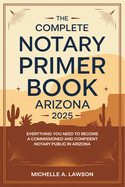 The Complete Notary Primer Book Arizona 2025: Everything You Need to Become a Commissioned and Confident Notary Public in Arizona