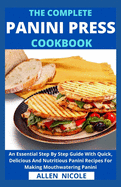 The Complete Panini Press Cookbook: An Essential Step By Step Guide With Quick, Delicious And Nutritious Panini Recipes For Making Mouthwatering Panini