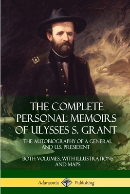 The Complete Personal Memoirs of Ulysses S. Grant: The Autobiography of a General and U.S. President - Both Volumes, with Illustrations and Maps - Grant, Ulysses S