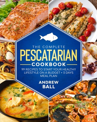 The Complete Pescatarian Cookbook: 99 Recipes to Start Your Healthy Lifestyle On a Budget + 3 Days Meal Plan - Ball, Andrew