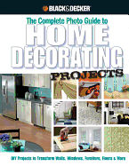 The Complete Photo Guide to Home Decorating Projects (Black & Decker): DIY Projects to Transform Walls, Windows, Furniture, Floors & More
