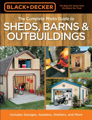 The Complete Photo Guide to Sheds, Barns & Outbuildings: Includes Garages, Gazebos, Shelters and More - Editors of Creative Publishing