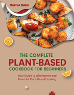 The Complete Plant-Based Cookbook for Beginners: Your Guide to Wholesome and Flavorful Plant-Based Cooking