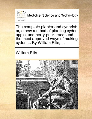 The Complete Planter and Cyderist: Or, a New Method of Planting Cyder-Apple, and Perry-Pear-Trees; And the Most Approved Ways of Making Cyder. ... by William Ellis, ... - Ellis, William, Sir