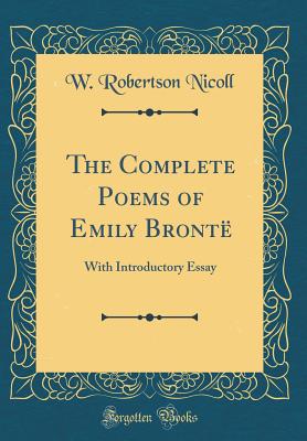 The Complete Poems of Emily Bront: With Introductory Essay (Classic Reprint) - Nicoll, W Robertson