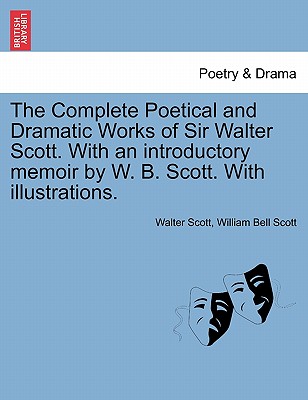 The Complete Poetical and Dramatic Works of Sir Walter Scott. With an introductory memoir by W. B. Scott. With illustrations. - Scott, Walter, Sir, and Scott, William Bell