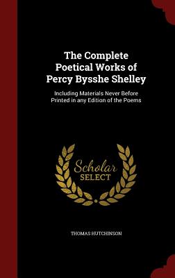 The Complete Poetical Works of Percy Bysshe Shelley: Including Materials Never Before Printed in any Edition of the Poems - Hutchinson, Thomas