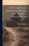 The Complete Poetical Works of Thomas Chatterton Volume 1