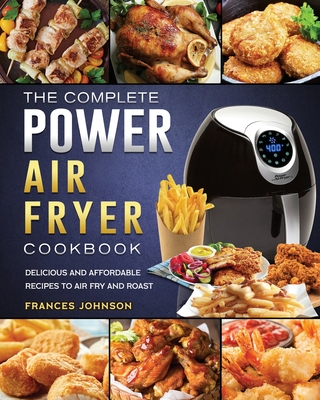 The Complete Power Air Fryer Cookbook: Delicious and Affordable Recipes to Air Fry and Roast - Johnson, Frances