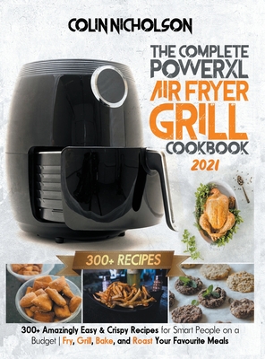 The Complete PowerXL Air Fryer Grill Cookbook 2021: 300+ Amazingly Easy & Crispy Recipes for Smart People on a Budget Fry, Grill, Bake, and Roast Your Favourite Meals - Nicholson, Colin