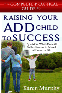 The Complete Practical Guide to Raising Your Add Child to Success ... by a Mom Who's Done It! Steller Success in School, at Home, in Life